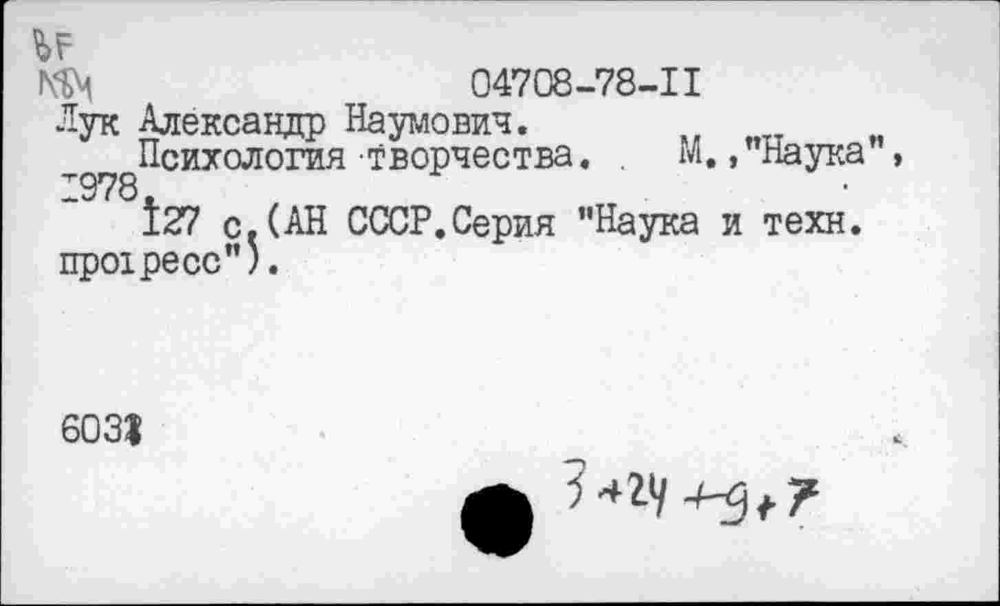 ﻿ЬР
04708-78-11
Лук Александр Наумович.
^^Психология Творчества. . М.,"Наука",
127 с.(АН СССР.Серия "Наука и техн, протресс").
6031